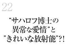 22.「サハロフ博士の異常な愛情」と「きれいな放射能」？！