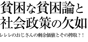 貧困な貧困論と社会政策の欠如（1）（レレレのおじさんの剰余価値とその搾取？！）