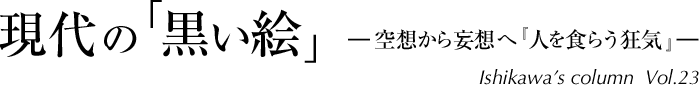 現代の「黒い絵」―空想から妄想へ『人を食らう狂気』―